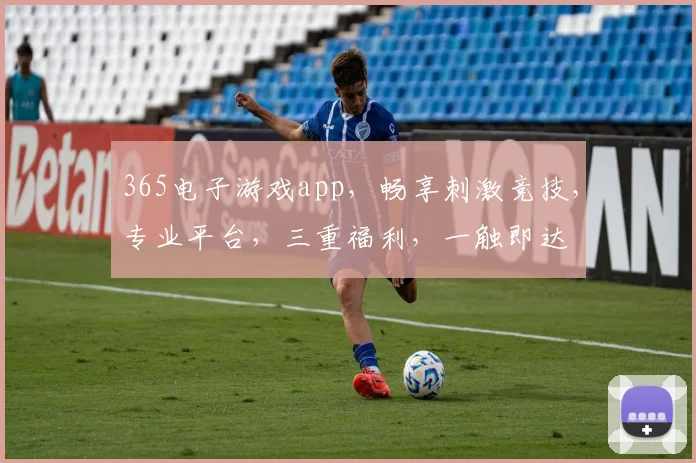 365电子游戏app，畅享刺激竞技，专业平台，三重福利，一触即达