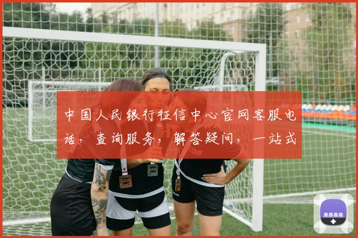 中国人民银行征信中心官网客服电话，查询服务，解答疑问，一站式联系，快速响应，三步直达
