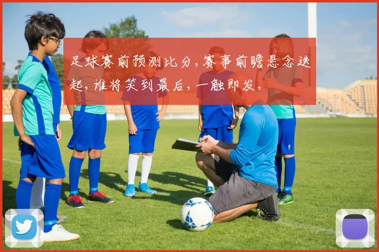 足球赛前预测比分,赛事前瞻悬念迭起,谁将笑到最后,一触即发,