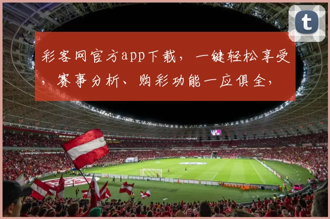 彩客网官方app下载，一键轻松享受，赛事分析、购彩功能一应俱全，快来体验