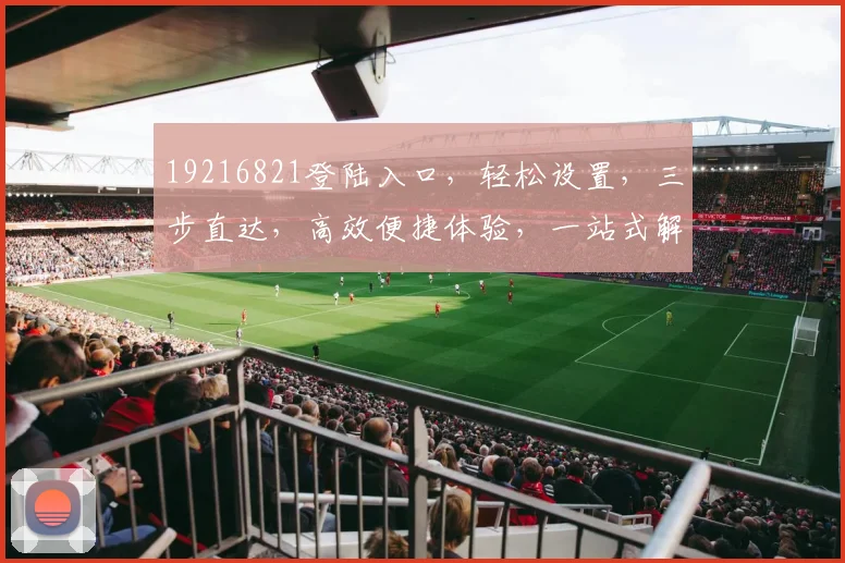 19216821登陆入口，轻松设置，三步直达，高效便捷体验，一站式解决。