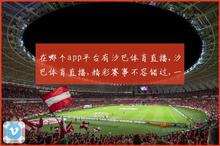 在哪个app平台有沙巴体育直播,沙巴体育直播,精彩赛事不容错过,一触即达
