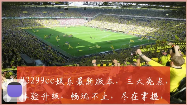 93299cc娱乐最新版本，三大亮点，体验升级，畅玩不止，尽在掌握，不容错过