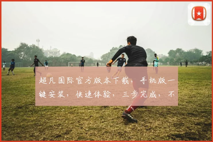 超凡国际官方版本下载，手机版一键安装，快速体验，三步完成，不容错过，下载必备