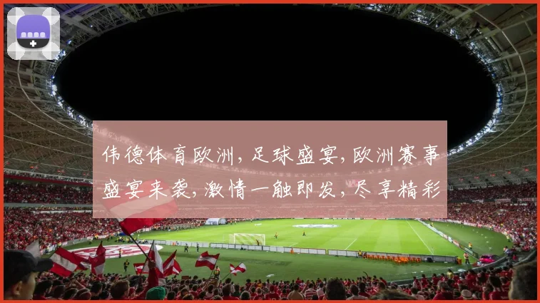伟德体育欧洲,足球盛宴,欧洲赛事盛宴来袭,激情一触即发,尽享精彩