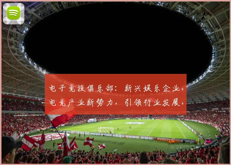 电子竞技俱乐部：新兴娱乐企业，电竞产业新势力，引领行业发展，打造全新电竞生态体系