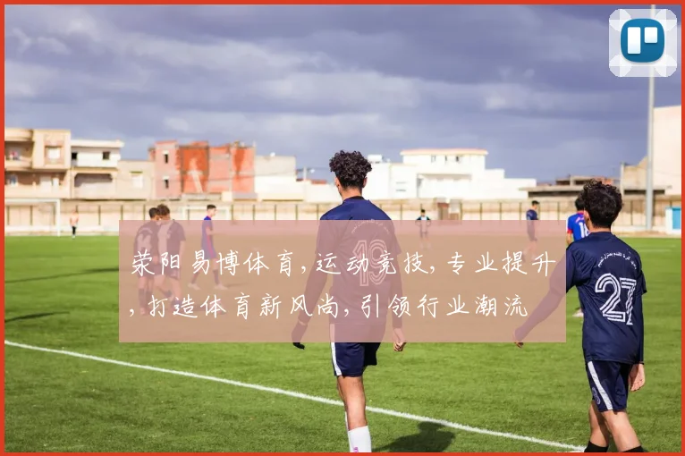 荥阳易博体育,运动竞技,专业提升,打造体育新风尚,引领行业潮流