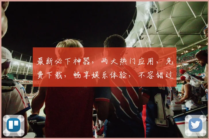 最新必下神器，两大热门应用，免费下载，畅享娱乐体验，不容错过，快来体验