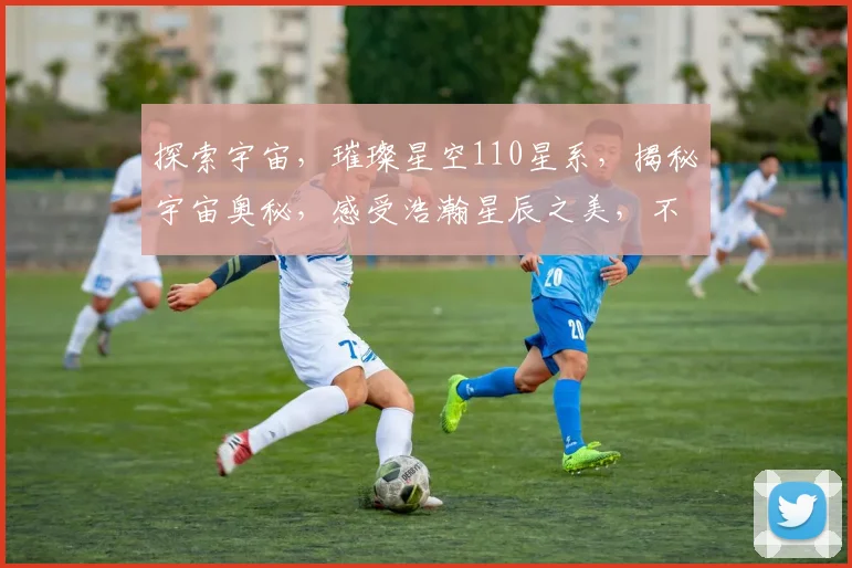 探索宇宙，璀璨星空110星系，揭秘宇宙奥秘，感受浩瀚星辰之美，不容错过