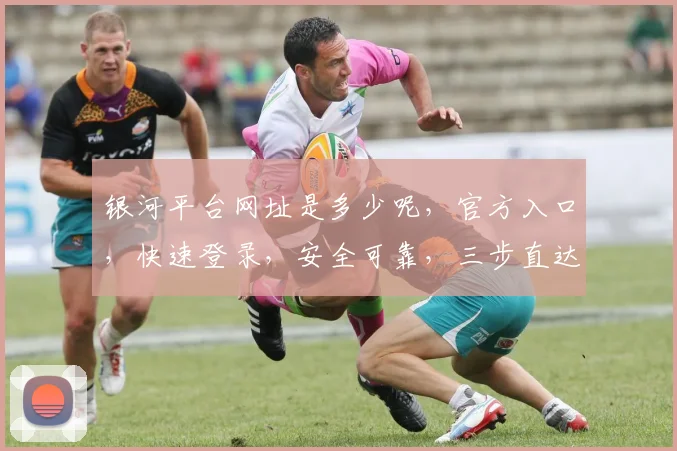 银河平台网址是多少呢，官方入口，快速登录，安全可靠，三步直达