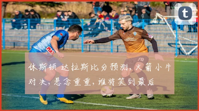 休斯顿 达拉斯比分预测,火箭小牛对决,悬念重重,谁将笑到最后
