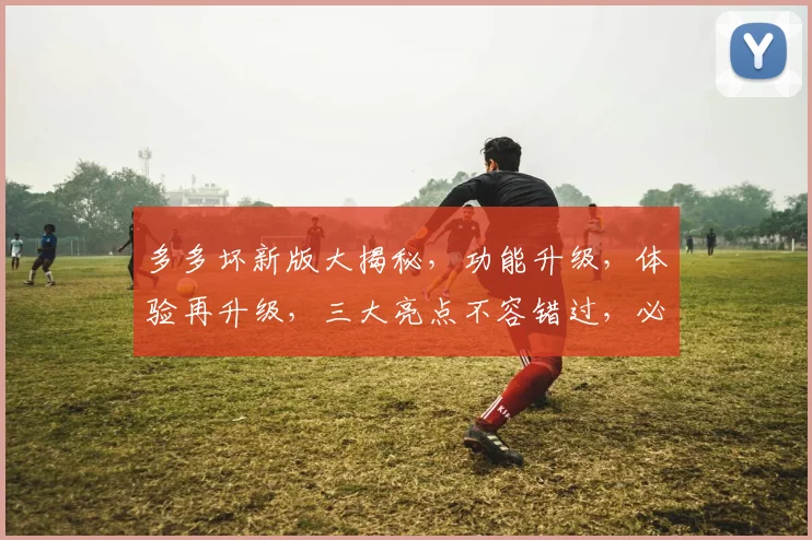 多多坏新版大揭秘，功能升级，体验再升级，三大亮点不容错过，必看