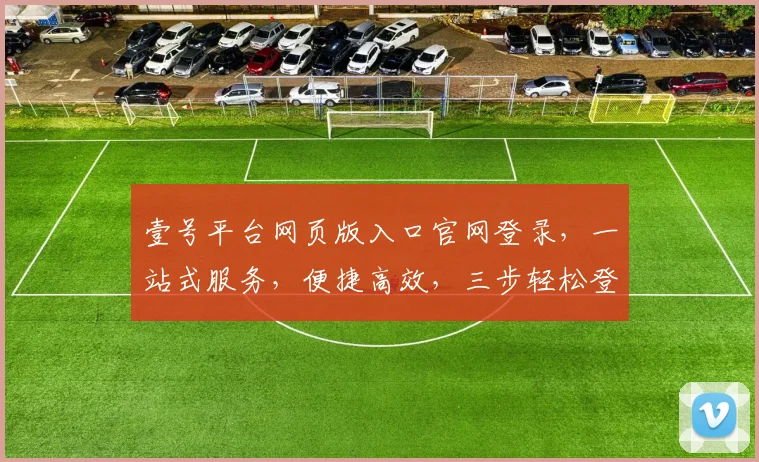 壹号平台网页版入口官网登录，一站式服务，便捷高效，三步轻松登录，体验非凡