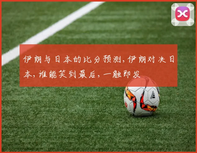 伊朗与日本的比分预测,伊朗对决日本,谁能笑到最后,一触即发